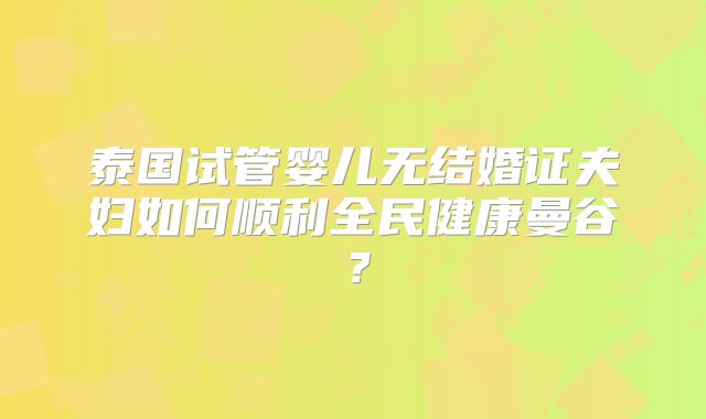 泰国试管婴儿无结婚证夫妇如何顺利全民健康曼谷？
