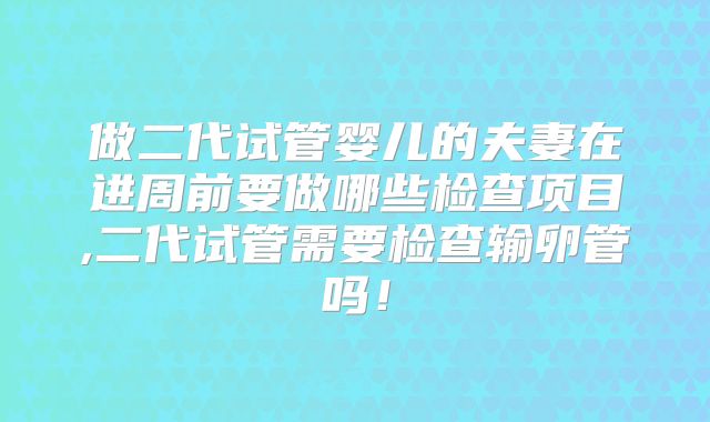 做二代试管婴儿的夫妻在进周前要做哪些检查项目,二代试管需要检查输卵管吗！