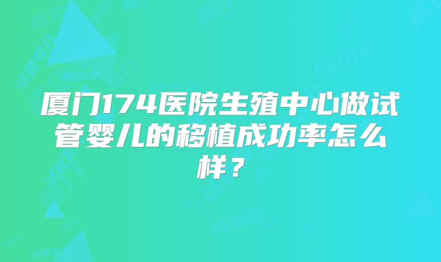 厦门174医院生殖中心做试管婴儿的移植成功率怎么样?