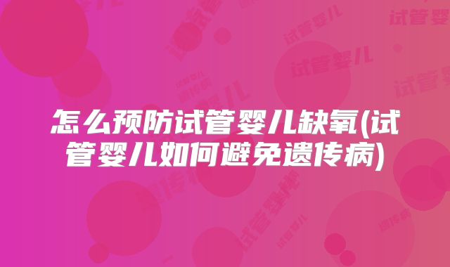 怎么预防试管婴儿缺氧(试管婴儿如何避免遗传病)