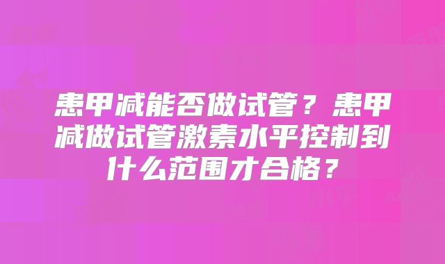 患甲减能否做试管？患甲减做试管激素水平控制到什么范围才合格？