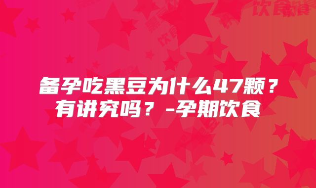 备孕吃黑豆为什么47颗？有讲究吗？-孕期饮食
