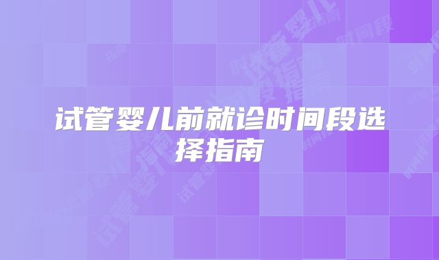 试管婴儿前就诊时间段选择指南
