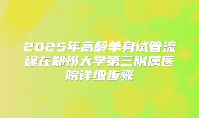 2025年高龄单身试管流程在郑州大学第三附属医院详细步骤