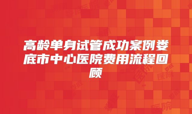 高龄单身试管成功案例娄底市中心医院费用流程回顾