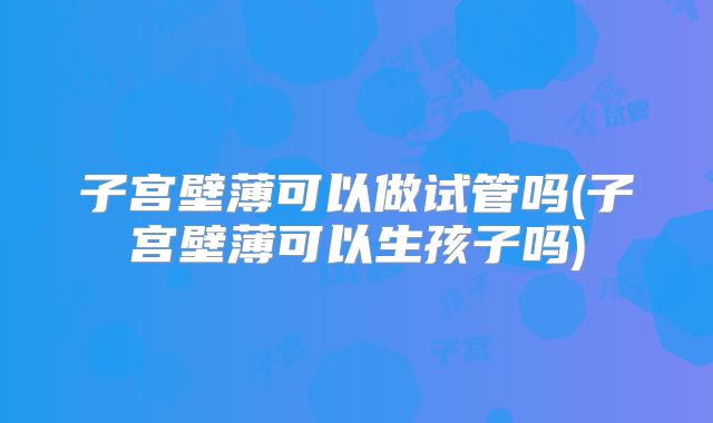子宫壁薄可以做试管吗(子宫壁薄可以生孩子吗)