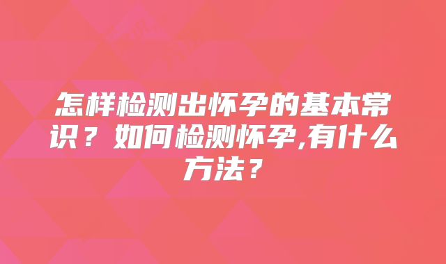 怎样检测出怀孕的基本常识？如何检测怀孕,有什么方法？
