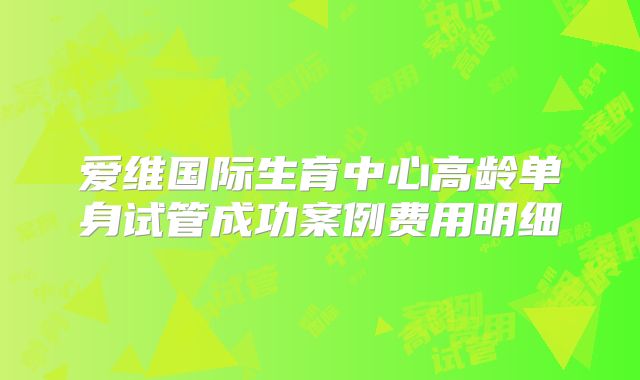 爱维国际生育中心高龄单身试管成功案例费用明细