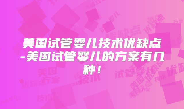 美国试管婴儿技术优缺点-美国试管婴儿的方案有几种！