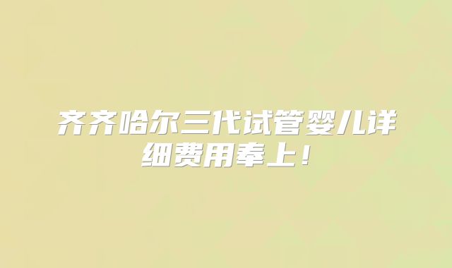 齐齐哈尔三代试管婴儿详细费用奉上！