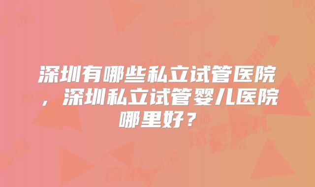 深圳有哪些私立试管医院，深圳私立试管婴儿医院哪里好？