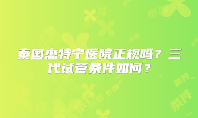 泰国杰特宁医院正规吗？三代试管条件如何？