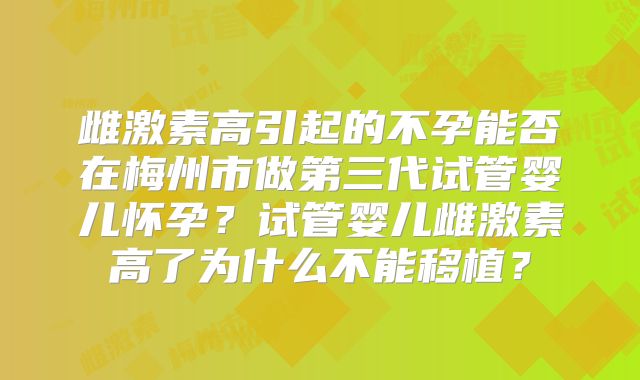 雌激素高引起的不孕能否在梅州市做第三代试管婴儿怀孕?试管婴儿雌激素高了为什么不能移植?