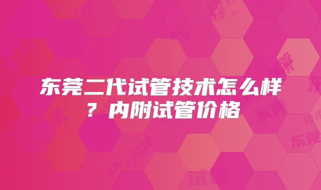 东莞二代试管技术怎么样？内附试管价格