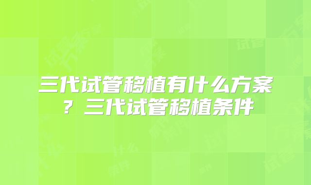 三代试管移植有什么方案？三代试管移植条件