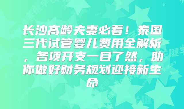 长沙高龄夫妻必看!泰国三代试管婴儿费用全解析,各项开支一目了然,助你做好财务规划迎接新生命