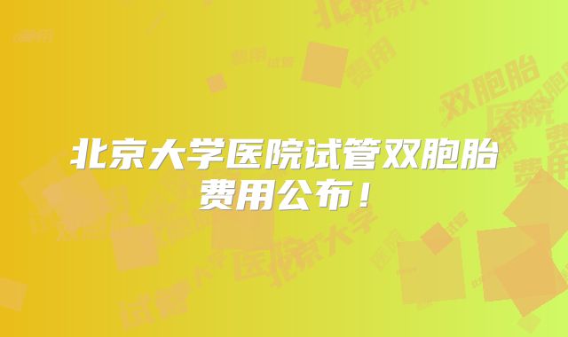 北京大学医院试管双胞胎费用公布！