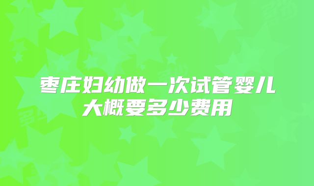 枣庄妇幼做一次试管婴儿大概要多少费用