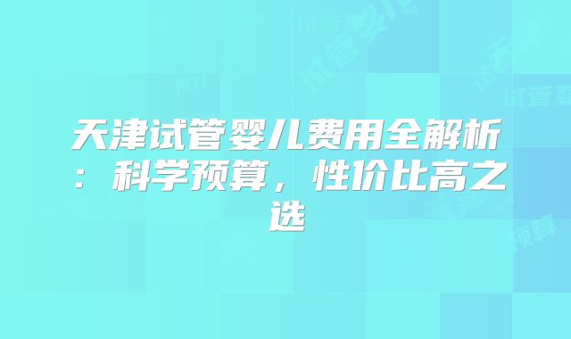 天津试管婴儿费用全解析：科学预算，性价比高之选