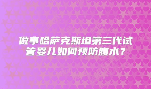 做事哈萨克斯坦第三代试管婴儿如何预防腹水？