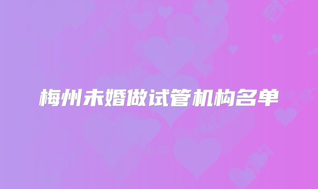 梅州未婚做试管机构名单