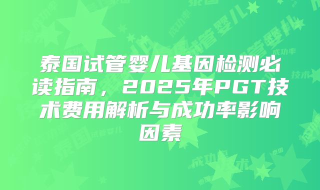 泰国试管婴儿基因检测必读指南,2025年PGT技术费用解析与成功率影响因素