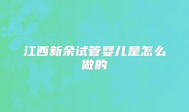 江西新余试管婴儿是怎么做的