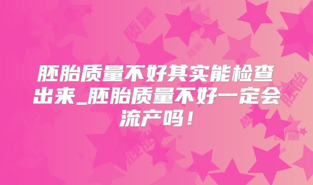 胚胎质量不好其实能检查出来_胚胎质量不好一定会流产吗!