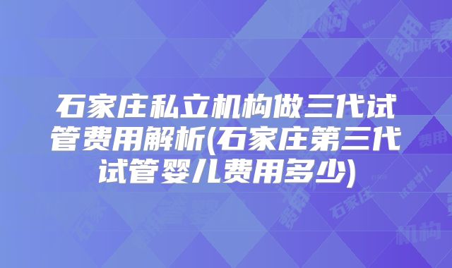 石家庄私立机构做三代试管费用解析(石家庄第三代试管婴儿费用多少)