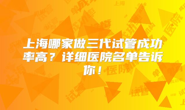 上海哪家做三代试管成功率高?详细医院名单告诉你!