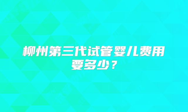 柳州第三代试管婴儿费用要多少?