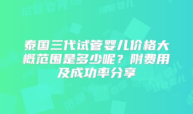 泰国三代试管婴儿价格大概范围是多少呢？附费用及成功率分享