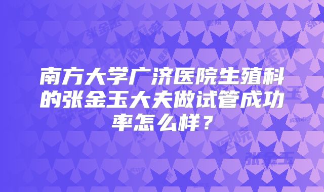南方大学广济医院生殖科的张金玉大夫做试管成功率怎么样？