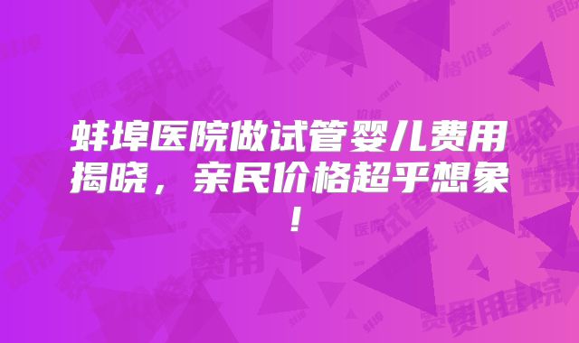 蚌埠医院做试管婴儿费用揭晓，亲民价格超乎想象！