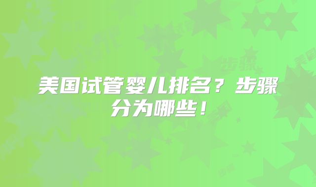 美国试管婴儿排名？步骤分为哪些！