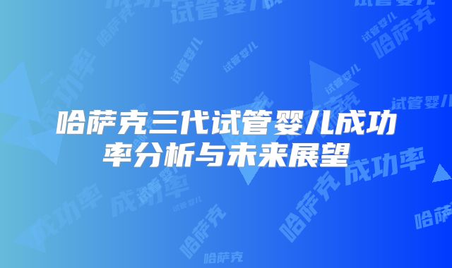 哈萨克三代试管婴儿成功率分析与未来展望