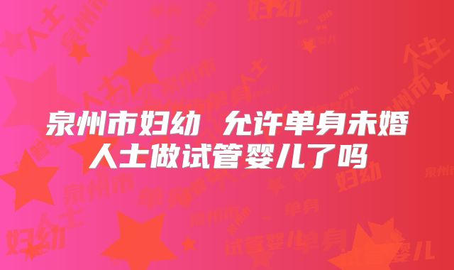 泉州市妇幼 允许单身未婚人士做试管婴儿了吗