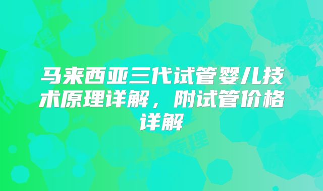 马来西亚三代试管婴儿技术原理详解，附试管价格详解