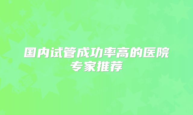国内试管成功率高的医院专家推荐