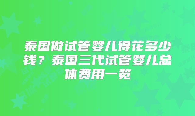 泰国做试管婴儿得花多少钱？泰国三代试管婴儿总体费用一览