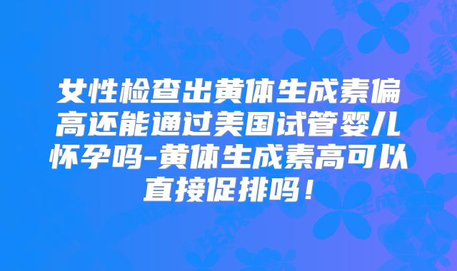 女性检查出黄体生成素偏高还能通过美国试管婴儿怀孕吗-黄体生成素高可以直接促排吗！