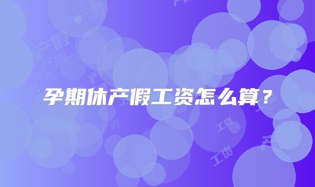 孕期休产假工资怎么算？