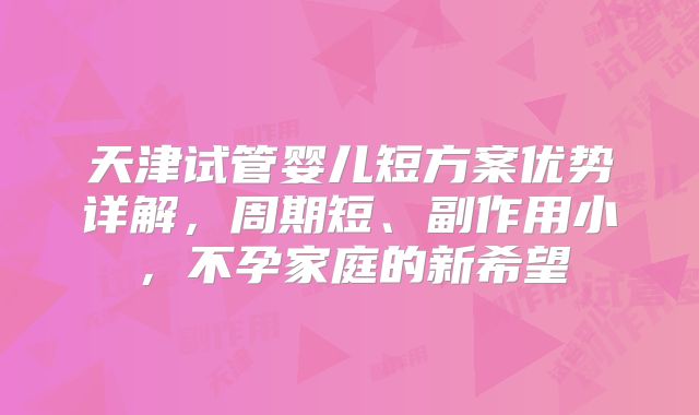 天津试管婴儿短方案优势详解，周期短、副作用小，不孕家庭的新希望