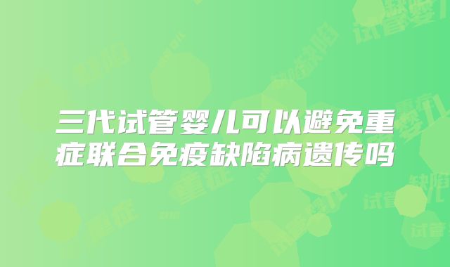三代试管婴儿可以避免重症联合免疫缺陷病遗传吗