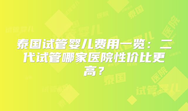 泰国试管婴儿费用一览：二代试管哪家医院性价比更高？