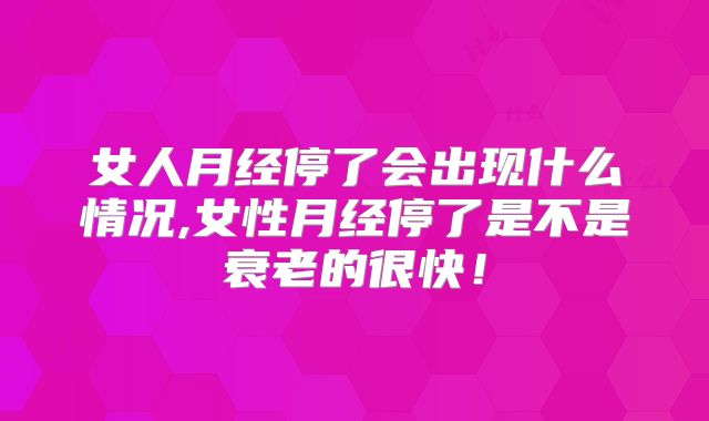 女人月经停了会出现什么情况,女性月经停了是不是衰老的很快!