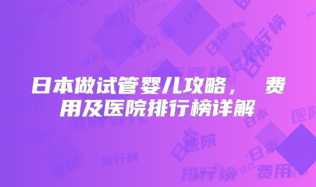 日本做试管婴儿攻略， 费用及医院排行榜详解