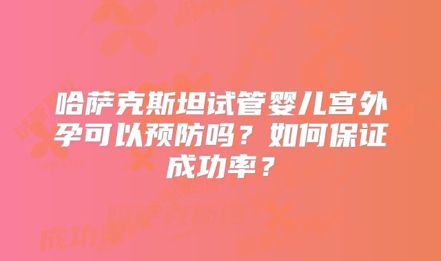 哈萨克斯坦试管婴儿宫外孕可以预防吗？如何保证成功率？