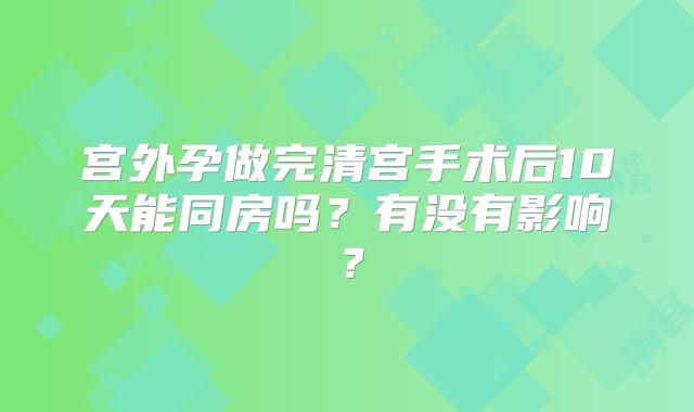 宫外孕做完清宫手术后10天能同房吗?有没有影响?