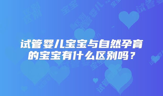 试管婴儿宝宝与自然孕育的宝宝有什么区别吗？